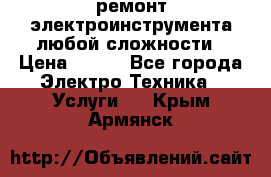 ремонт электроинструмента любой сложности › Цена ­ 100 - Все города Электро-Техника » Услуги   . Крым,Армянск